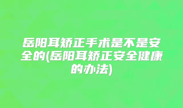 岳阳耳矫正手术是不是安全的(岳阳耳矫正安全健康的办法)