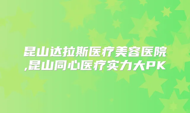 昆山达拉斯医疗美容医院,昆山同心医疗实力大PK