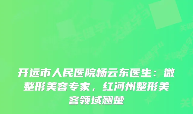 开远市人民医院杨云东医生：微整形美容专家，红河州整形美容领域翘楚