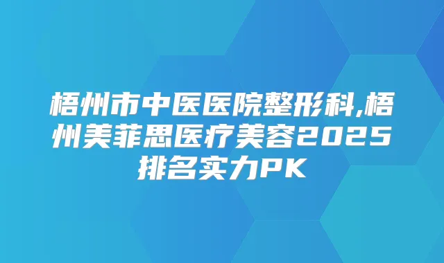 梧州市中医医院整形科,梧州美菲思医疗美容2025排名实力PK