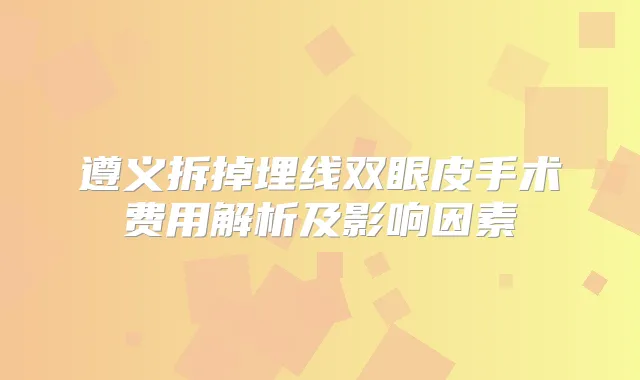 title="遵义拆掉埋线双眼皮手术费用解析及影响因素"