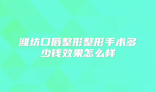 潍坊口唇整形整形手术多少钱效果怎么样