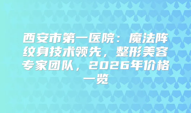 西安市第一医院:魔法阵纹身技术领先,整形美容专家团队,2026年价格一览