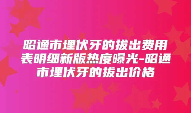 昭通市埋伏牙的拔出费用表明细新版热度曝光-昭通市埋伏牙的拔出价格