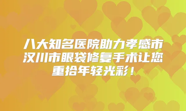 八大知名医院助力孝感市汉川市眼袋修复手术让您重拾年轻光彩！