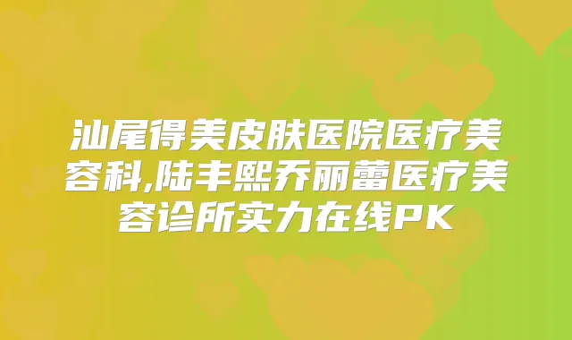 汕尾得美皮肤医院医疗美容科,陆丰熙乔丽蕾医疗美容诊所实力在线PK