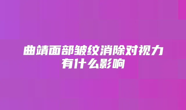曲靖面部皱纹消除对视力有什么影响