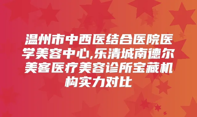 温州市中西医结合医院医学美容中心,乐清城南德尔美客医疗美容诊所宝藏机构实力对比