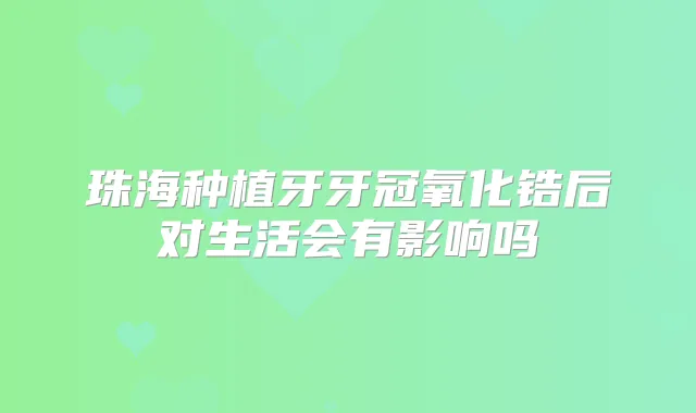 珠海种植牙牙冠氧化锆后对生活会有影响吗