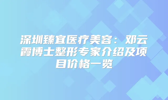 深圳臻宜医疗美容:邓云霞博士整形专家介绍及项目价格一览