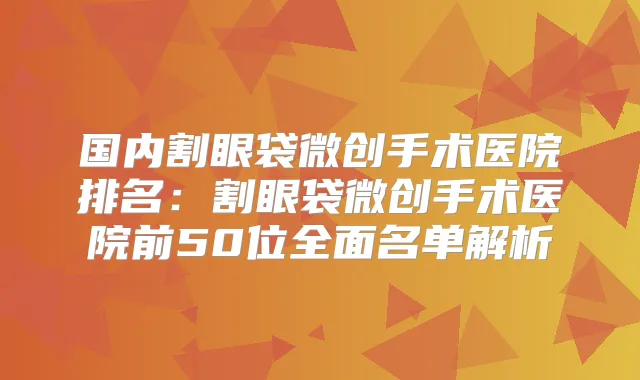 国内割眼袋微创手术医院排名：割眼袋微创手术医院前50位全面名单解析