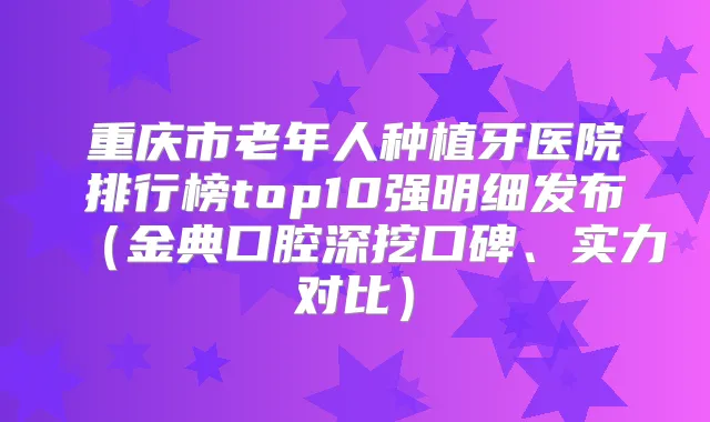 重庆市老年人种植牙医院排行榜top10强明细发布（金典口腔深挖口碑、实力对比）