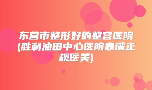 东营市整形好的整容医院(胜利油田中心医院靠谱正规医美)