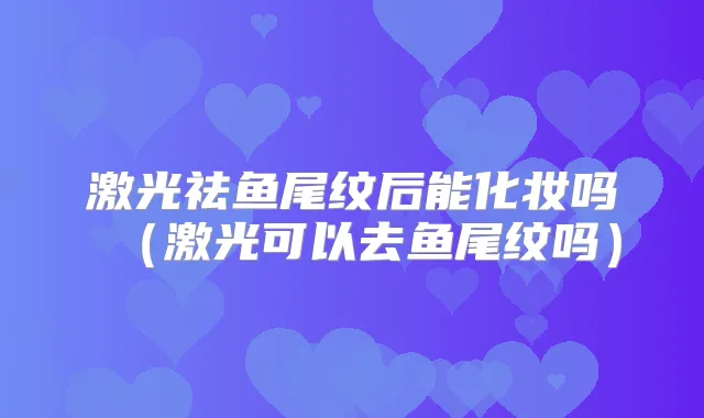 激光祛鱼尾纹后能化妆吗（激光可以去鱼尾纹吗）
