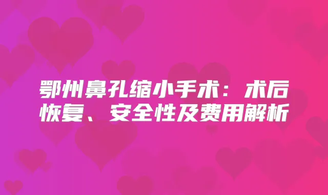 鄂州鼻孔缩小手术：术后恢复、安全性及费用解析