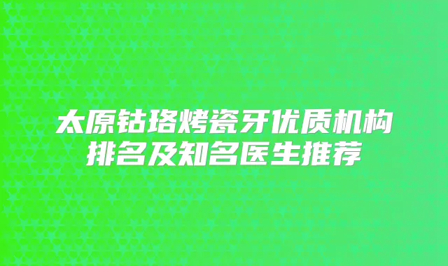 太原钴珞烤瓷牙优质机构排名及知名医生推荐