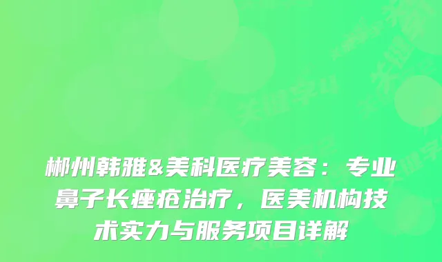 郴州韩雅&美科医疗美容：专业鼻子长痤疮，医美机构技术实力与服务项目详解