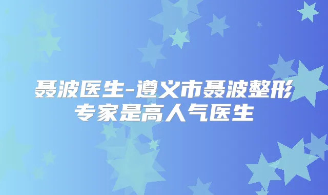 聂波医生-遵义市聂波整形专家是高人气医生