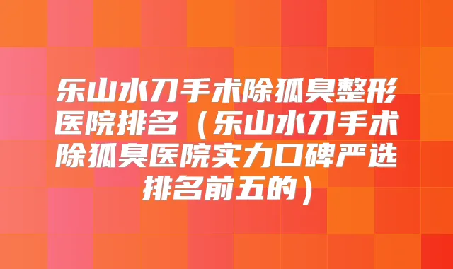 乐山水刀手术除狐臭整形医院排名（乐山水刀手术除狐臭医院实力口碑严选排名前五的）