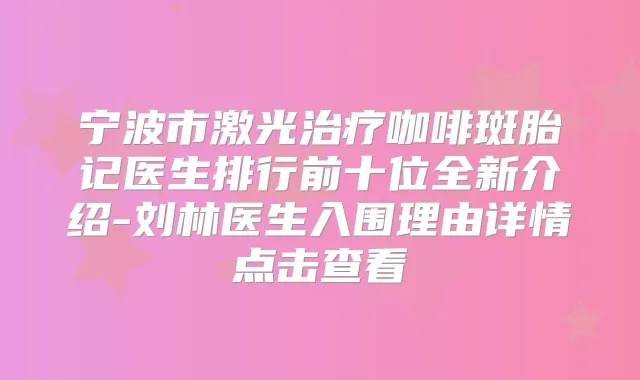 宁波市激光咖啡斑胎记医生排行前十位全新介绍-刘林医生入围理由详情点击查看