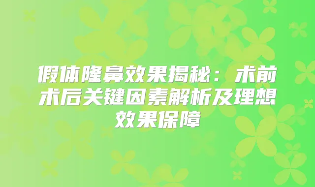 假体隆鼻效果揭秘:术前术后关键因素解析及理想效果保障