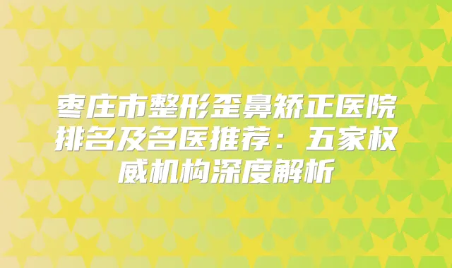 枣庄市整形歪鼻矫正医院排名及名医推荐：五家机构深度解析