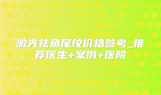 激光祛鱼尾纹价格参考_推荐医生+案例+医院