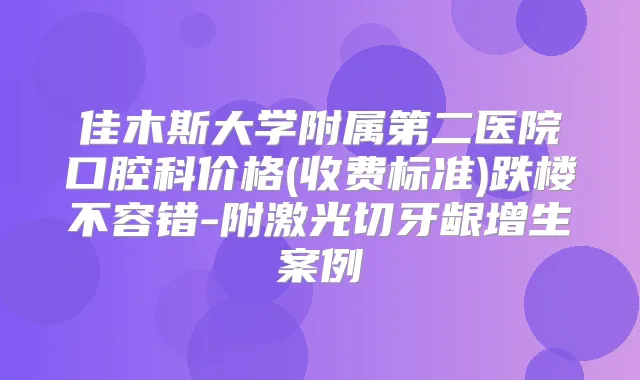 佳木斯大学附属第二医院口腔科价格(收费标准)跌楼不容错-附激光切牙龈增生案例