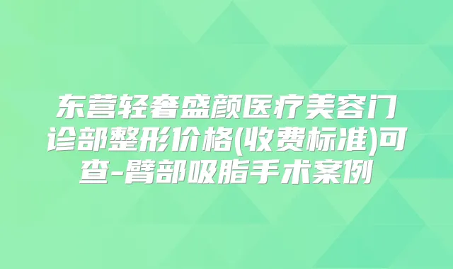 东营轻奢盛颜医疗美容门诊部整形价格(收费标准)可查-臂部吸脂手术案例
