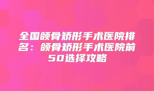 全国颌骨矫形手术医院排名：颌骨矫形手术医院前50选择攻略