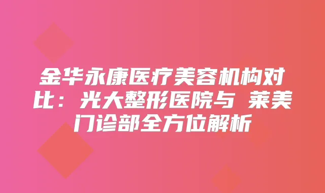 金华永康医疗美容机构对比：光大整形医院与玥莱美门诊部全方位解析