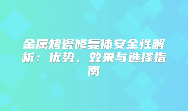 金属烤瓷修复体安全性解析：优势、效果与选择指南