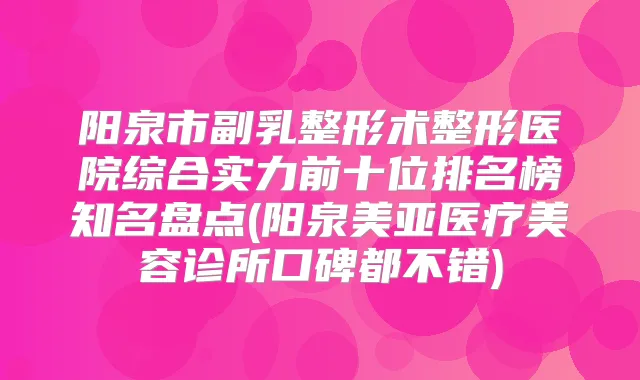 阳泉市副乳整形术整形医院综合实力前十位排名榜知名盘点(阳泉美亚医疗美容诊所口碑都不错)