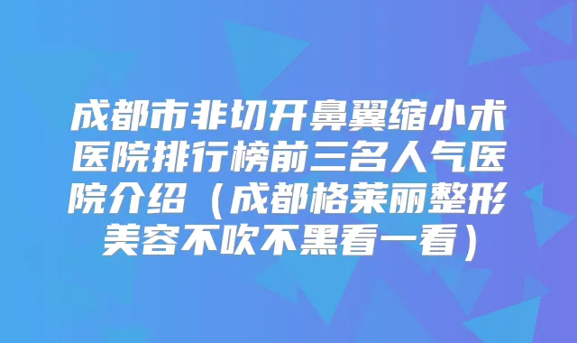成都市非切开鼻翼缩小术医院排行榜前三名人气医院介绍（成都格莱丽整形美容不吹不黑看一看）