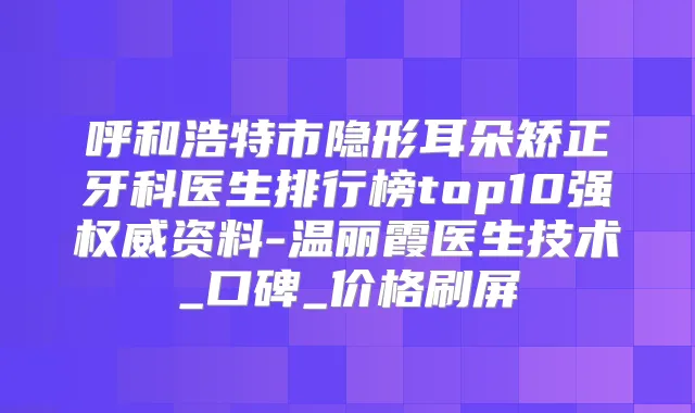呼和浩特市隐形耳朵矫正牙科医生排行榜top10强资料-温丽霞医生技术_口碑_价格刷屏