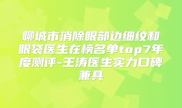 聊城市消除眼部边细纹和眼袋医生在榜名单top7年度测评-王涛医生实力口碑兼具