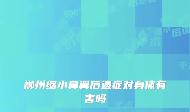 郴州缩小鼻翼后遗症对身体有害吗