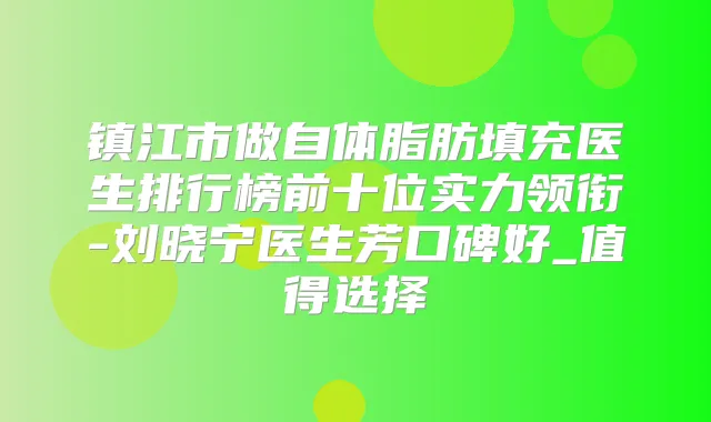 镇江市做自体脂肪填充医生排行榜前十位实力领衔-刘晓宁医生芳口碑好_值得选择