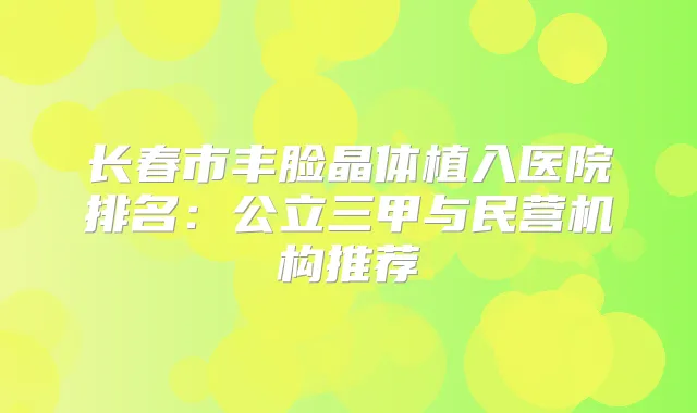 长春市丰脸晶体植入医院排名：公立三甲与民营机构推荐