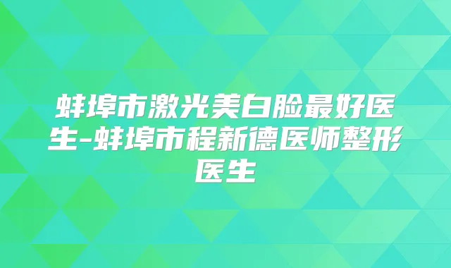 蚌埠市激光美白脸好医生-蚌埠市程新德医师整形医生