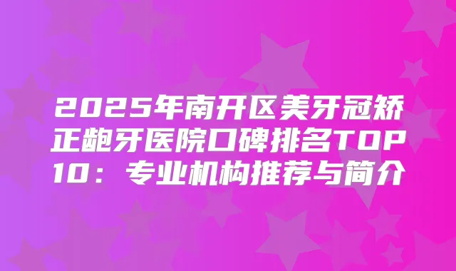 2025年南开区美牙冠矫正龅牙医院口碑排名TOP10：专业机构推荐与简介