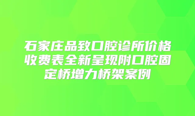 石家庄品致口腔诊所价格收费表全新呈现附口腔固定桥增力桥架案例