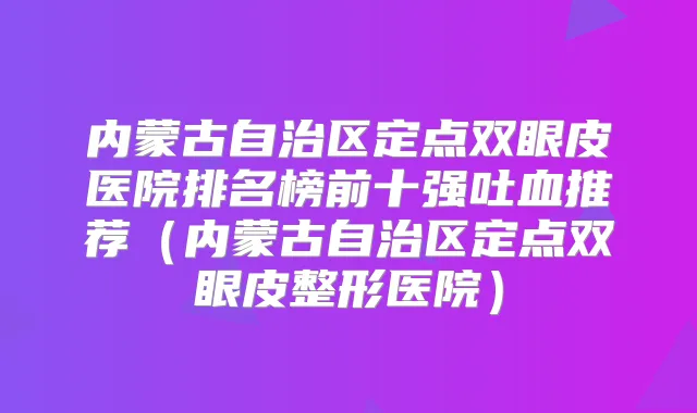 内蒙古自治区定点双眼皮医院排名榜前十强吐血推荐（内蒙古自治区定点双眼皮整形医院）