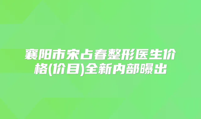 襄阳市宋占春整形医生价格(价目)全新内部曝出