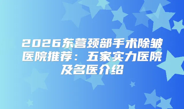 2026东营颈部手术除皱医院推荐：五家实力医院及名医介绍
