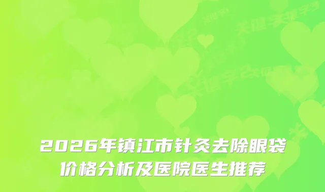 2026年镇江市针灸去除眼袋价格分析及医院医生推荐