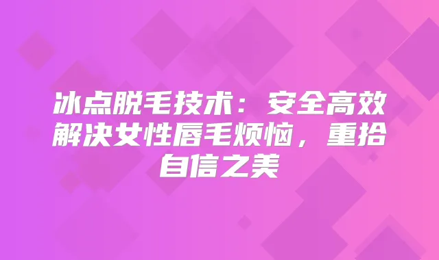 冰点脱毛技术：安全高效解决女性唇毛烦恼，重拾自信之美