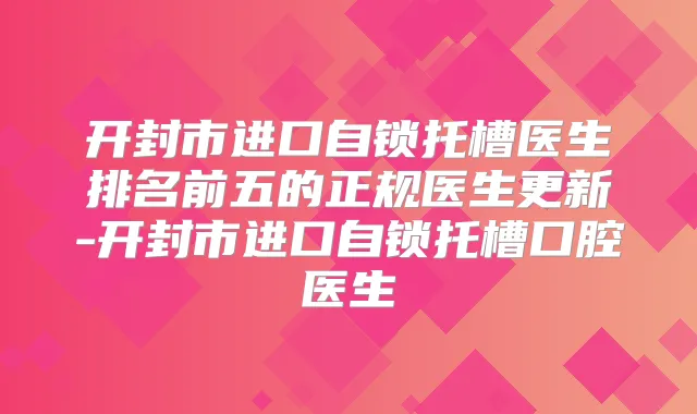 开封市进口自锁托槽医生排名前五的正规医生更新-开封市进口自锁托槽口腔医生