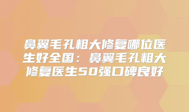 鼻翼毛孔粗大修复哪位医生好全国：鼻翼毛孔粗大修复医生50强口碑良好