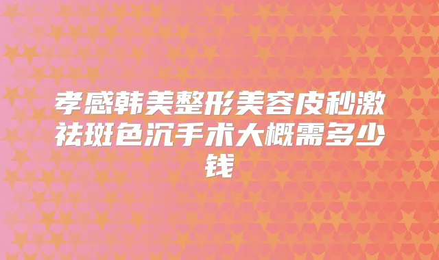 孝感韩美整形美容皮秒激祛斑色沉手术大概需多少钱